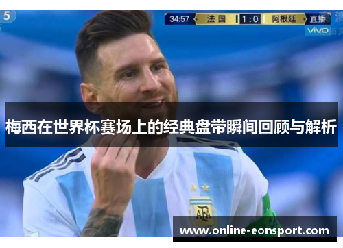 梅西在世界杯赛场上的经典盘带瞬间回顾与解析