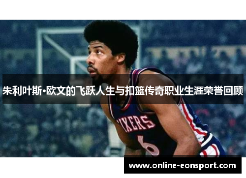 朱利叶斯·欧文的飞跃人生与扣篮传奇职业生涯荣誉回顾