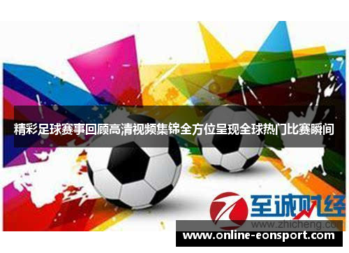 精彩足球赛事回顾高清视频集锦全方位呈现全球热门比赛瞬间