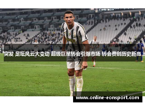 突发 足坛风云大变动 超级巨星转会引爆市场 转会费创历史新高