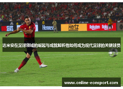 达米安在足球领域的崛起与成就解析他如何成为现代足球的关键球员