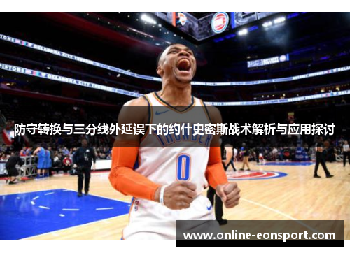 防守转换与三分线外延误下的约什史密斯战术解析与应用探讨