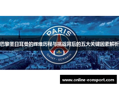 巴黎圣日耳曼的辉煌历程与挑战背后的五大关键因素解析