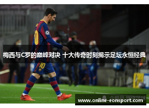 梅西与C罗的巅峰对决 十大传奇时刻揭示足坛永恒经典