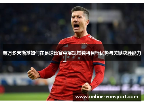 莱万多夫斯基如何在足球比赛中展现其独特目标优势与关键决胜能力
