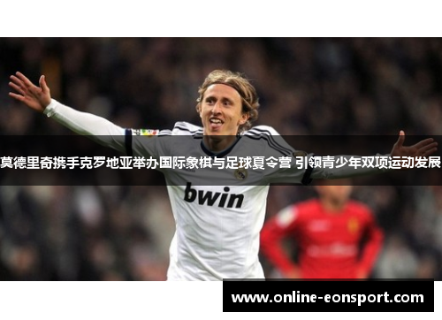 莫德里奇携手克罗地亚举办国际象棋与足球夏令营 引领青少年双项运动发展