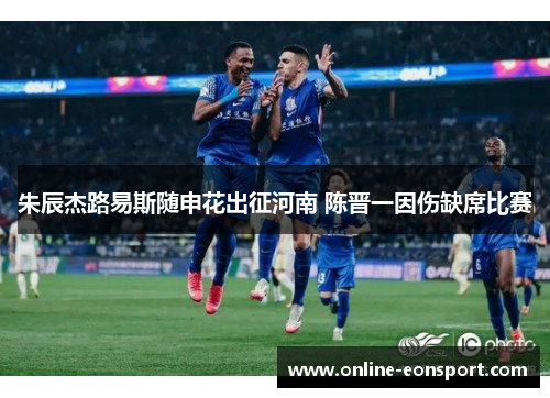 朱辰杰路易斯随申花出征河南 陈晋一因伤缺席比赛