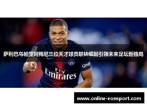 萨利巴乌帕楚阿梅尼三位天才球员联袂崛起引领未来足坛新格局
