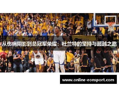 从伤病阴影到总冠军荣耀：杜兰特的坚持与超越之路