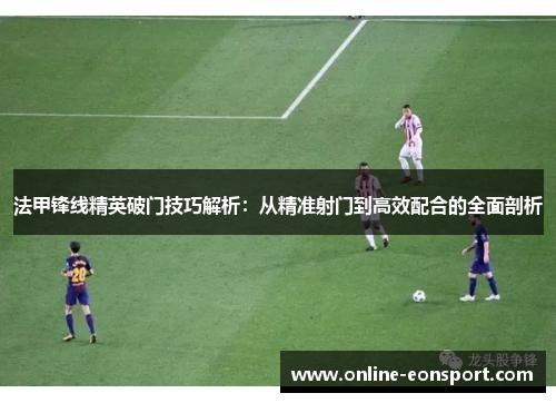 法甲锋线精英破门技巧解析：从精准射门到高效配合的全面剖析