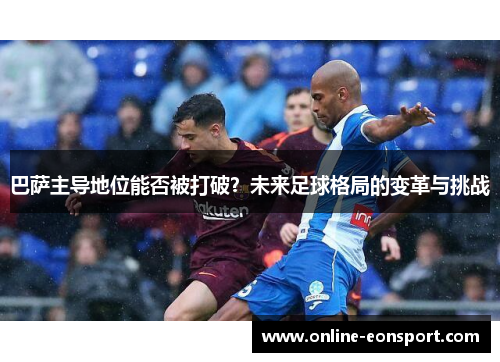 巴萨主导地位能否被打破？未来足球格局的变革与挑战