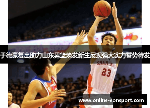 于德豪复出助力山东男篮焕发新生展现强大实力蓄势待发