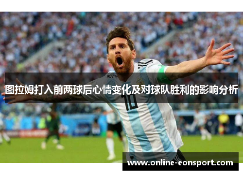 图拉姆打入前两球后心情变化及对球队胜利的影响分析