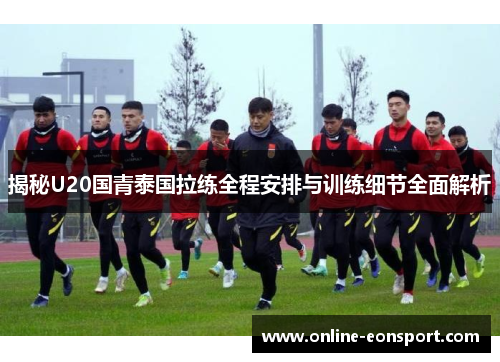 揭秘U20国青泰国拉练全程安排与训练细节全面解析