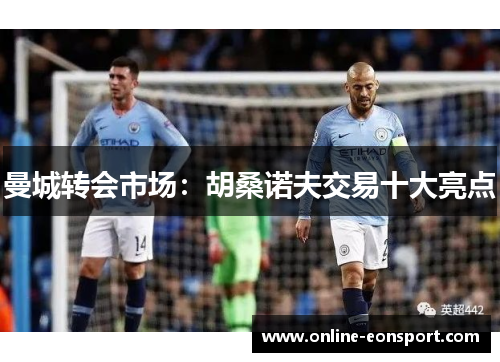 曼城转会市场：胡桑诺夫交易十大亮点