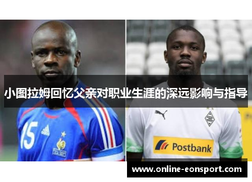小图拉姆回忆父亲对职业生涯的深远影响与指导