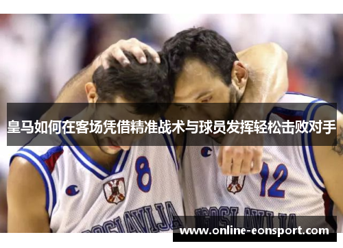 皇马如何在客场凭借精准战术与球员发挥轻松击败对手