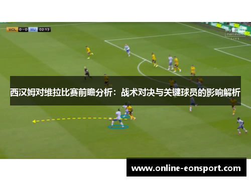 西汉姆对维拉比赛前瞻分析：战术对决与关键球员的影响解析