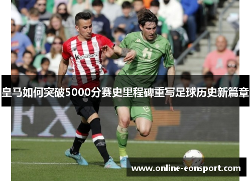 皇马如何突破5000分赛史里程碑重写足球历史新篇章